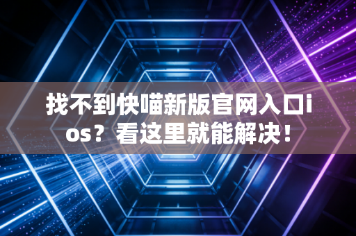 找不到快喵新版官网入口ios？看这里就能解决！