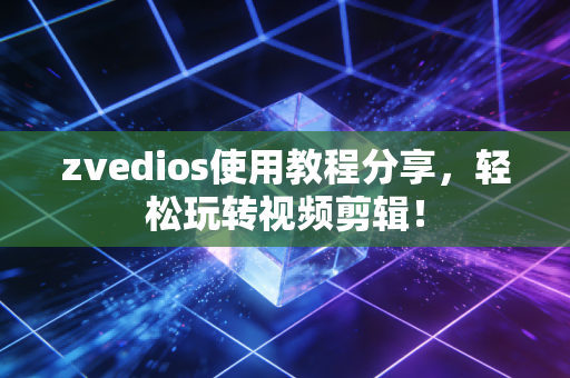 zvedios使用教程分享，轻松玩转视频剪辑！