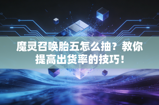 魔灵召唤胎五怎么抽？教你提高出货率的技巧！