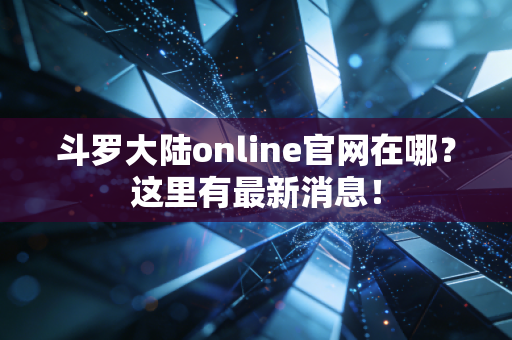 斗罗大陆online官网在哪？这里有最新消息！