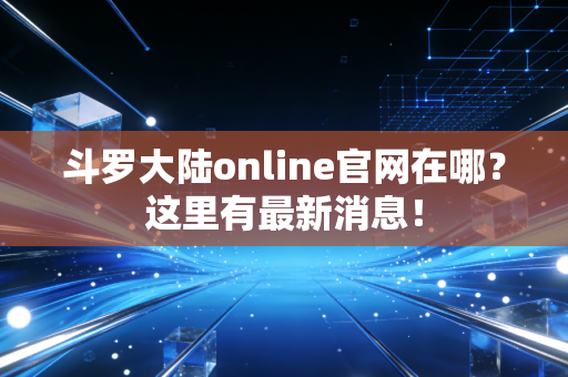 斗罗大陆online官网在哪？这里有最新消息！