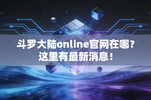 斗罗大陆online官网在哪？这里有最新消息！