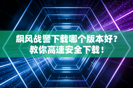 飙风战警下载哪个版本好？教你高速安全下载！