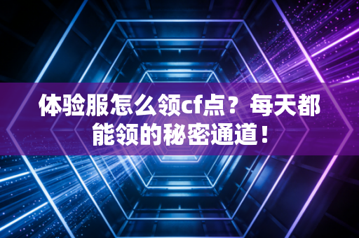 体验服怎么领cf点？每天都能领的秘密通道！