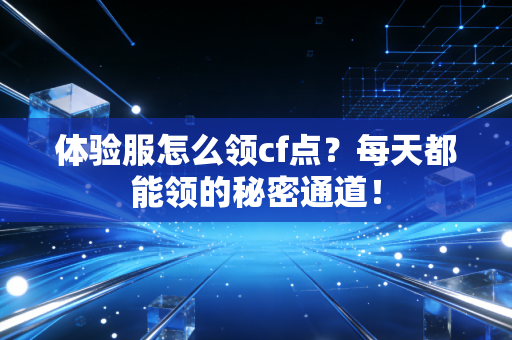 体验服怎么领cf点？每天都能领的秘密通道！