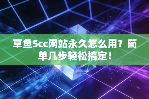 草鱼5cc网站永久怎么用？简单几步轻松搞定！