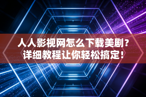 人人影视网怎么下载美剧？详细教程让你轻松搞定！