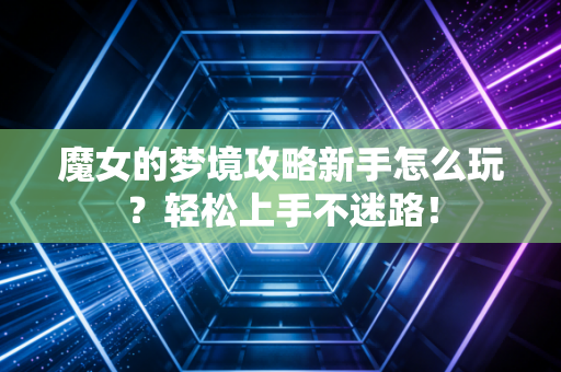 魔女的梦境攻略新手怎么玩？轻松上手不迷路！