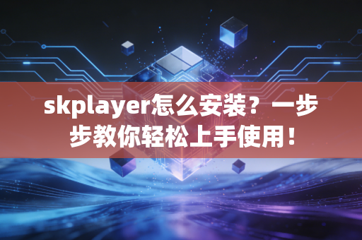 skplayer怎么安装？一步步教你轻松上手使用！
