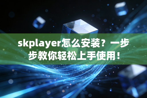 skplayer怎么安装？一步步教你轻松上手使用！
