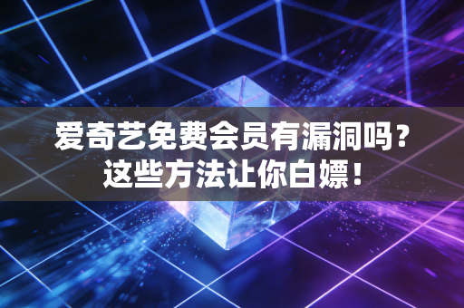 爱奇艺免费会员有漏洞吗？这些方法让你白嫖！