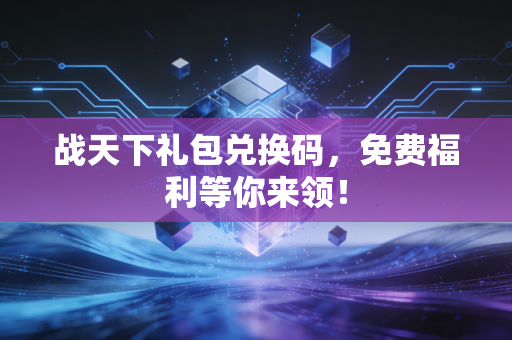 战天下礼包兑换码，免费福利等你来领！