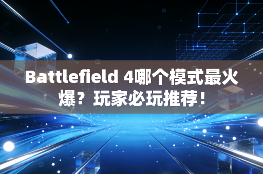 Battlefield 4哪个模式最火爆？玩家必玩推荐！