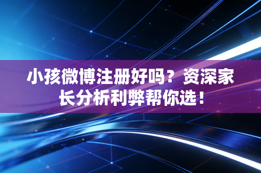 小孩微博注册好吗？资深家长分析利弊帮你选！