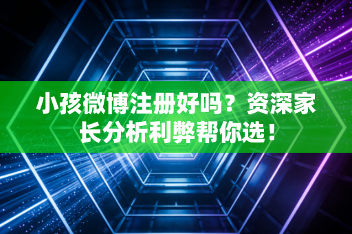 小孩微博注册好吗？资深家长分析利弊帮你选！