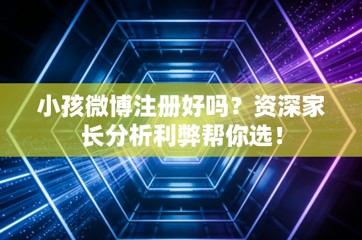 小孩微博注册好吗？资深家长分析利弊帮你选！