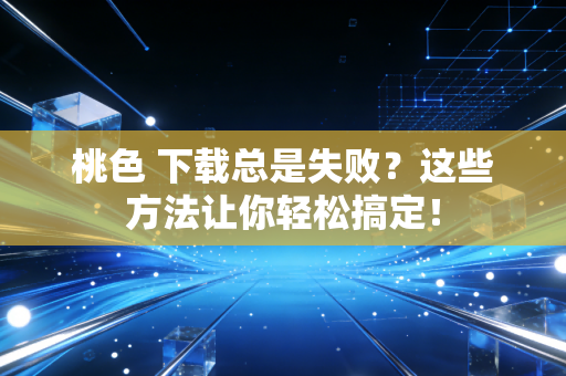桃色 下载总是失败？这些方法让你轻松搞定！