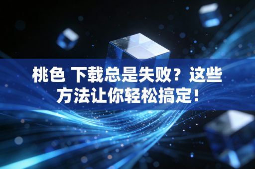 桃色 下载总是失败？这些方法让你轻松搞定！
