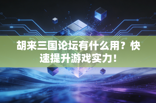 胡来三国论坛有什么用？快速提升游戏实力！