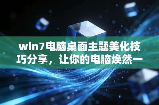 win7电脑桌面主题美化技巧分享，让你的电脑焕然一新！