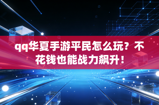 qq华夏手游平民怎么玩？不花钱也能战力飙升！