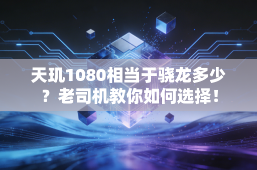 天玑1080相当于骁龙多少？老司机教你如何选择！