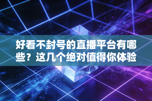 好看不封号的直播平台有哪些？这几个绝对值得你体验！