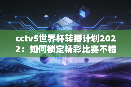 cctv5世界杯转播计划2022：如何锁定精彩比赛不错过？