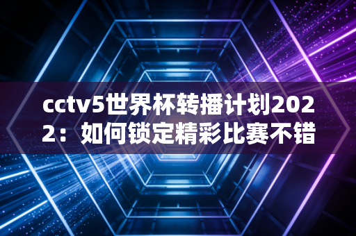cctv5世界杯转播计划2022：如何锁定精彩比赛不错过？