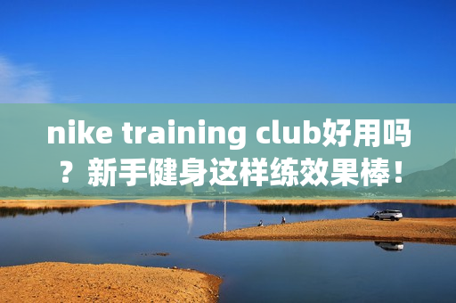 nike training club好用吗？新手健身这样练效果棒！