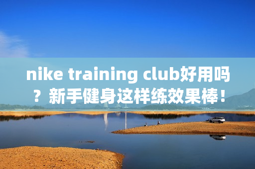 nike training club好用吗？新手健身这样练效果棒！