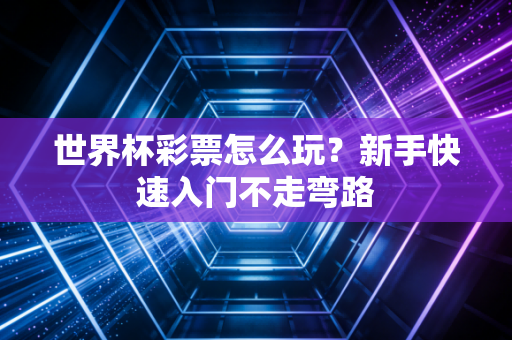 世界杯彩票怎么玩？新手快速入门不走弯路