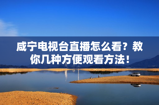 咸宁电视台直播怎么看?教你几种方便观看方法!