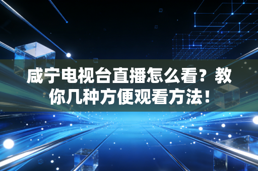 咸宁电视台直播怎么看?教你几种方便观看方法!
