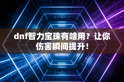 dnf智力宝珠有啥用？让你伤害瞬间提升！