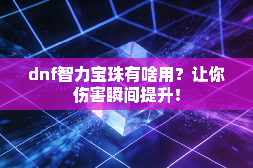 dnf智力宝珠有啥用？让你伤害瞬间提升！