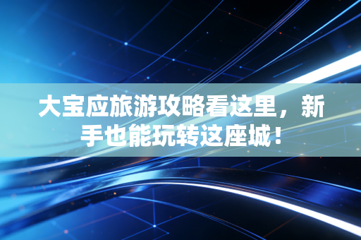 大宝应旅游攻略看这里，新手也能玩转这座城！