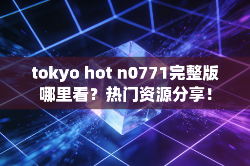 tokyo hot n0771完整版哪里看？热门资源分享！