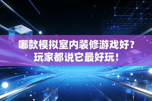 哪款模拟室内装修游戏好？玩家都说它最好玩！