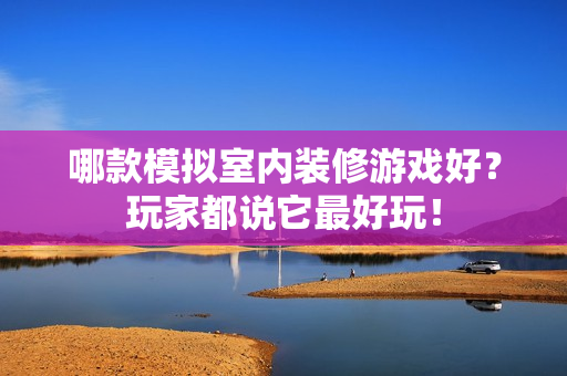 哪款模拟室内装修游戏好？玩家都说它最好玩！