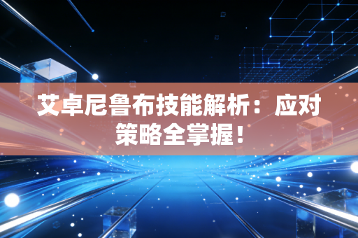 艾卓尼鲁布技能解析：应对策略全掌握！