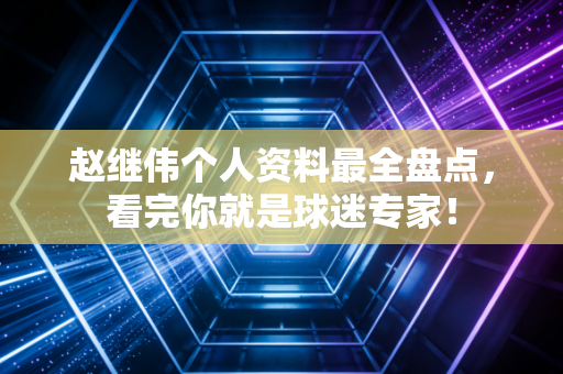 赵继伟个人资料最全盘点，看完你就是球迷专家！