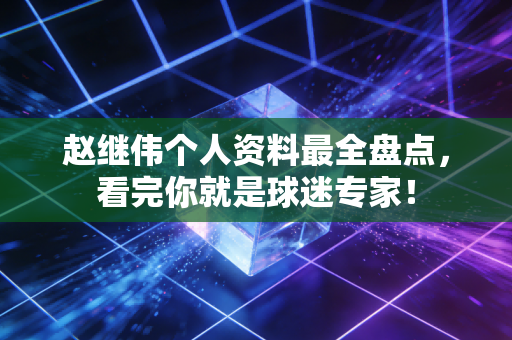 赵继伟个人资料最全盘点，看完你就是球迷专家！