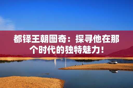都铎王朝图奇：探寻他在那个时代的独特魅力！