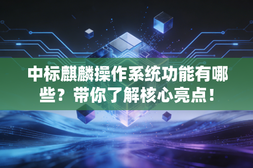中标麒麟操作系统功能有哪些？带你了解核心亮点！