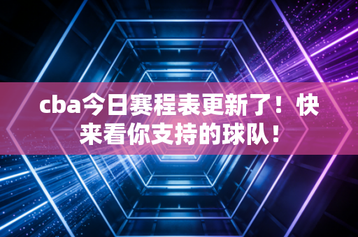 cba今日赛程表更新了！快来看你支持的球队！