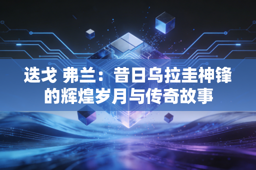 迭戈 弗兰：昔日乌拉圭神锋的辉煌岁月与传奇故事