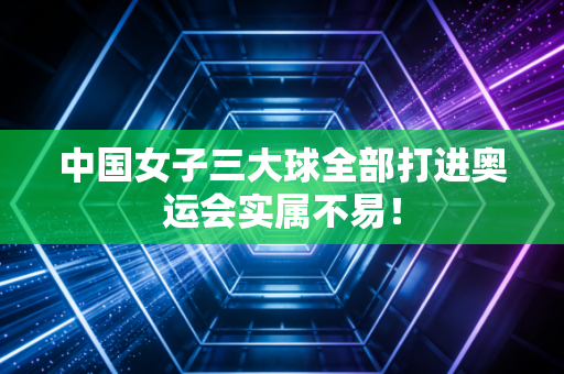 中国女子三大球全部打进奥运会实属不易！