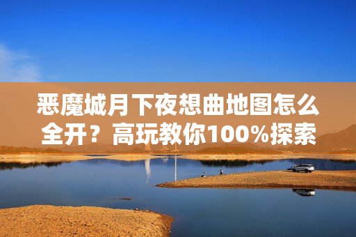 恶魔城月下夜想曲地图怎么全开？高玩教你100%探索！