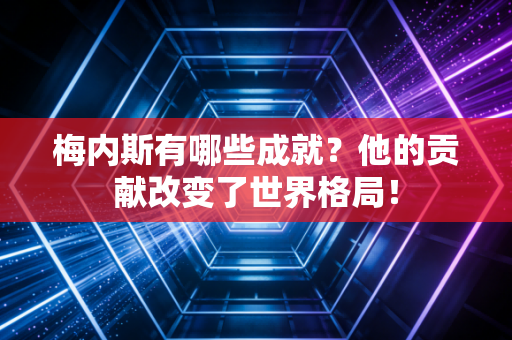 梅内斯有哪些成就？他的贡献改变了世界格局！
